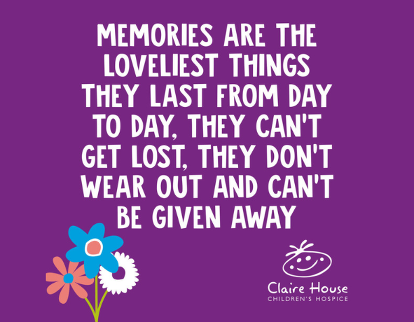 Memories are the loveliest things, they last from day to day. they cant get lost. they dont wear out and cant be given away.
